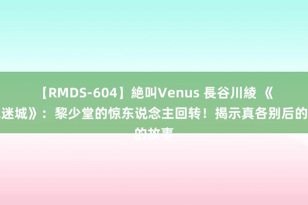 【RMDS-604】絶叫Venus 長谷川綾 《孤战迷城》：黎少堂的惊东说念主回转！揭示真各别后的故事