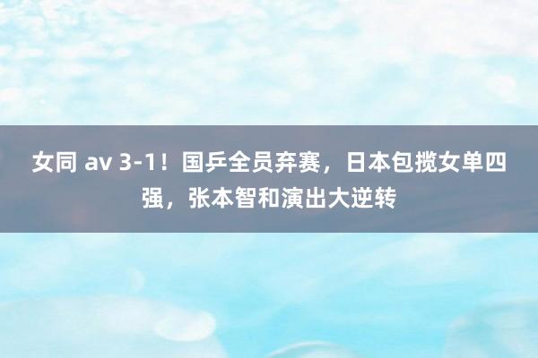 女同 av 3-1！国乒全员弃赛，日本包揽女单四强，张本智和演出大逆转