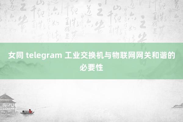 女同 telegram 工业交换机与物联网网关和谐的必要性