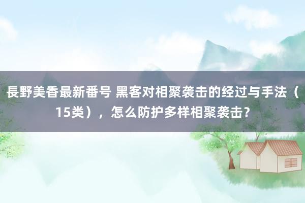 長野美香最新番号 黑客对相聚袭击的经过与手法（15类），怎么防护多样相聚袭击？