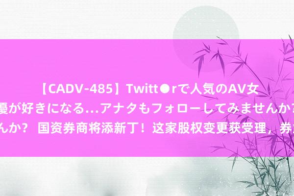 【CADV-485】Twitt●rで人気のAV女優 SNSでますますAV女優が好きになる…アナタもフォローしてみませんか？ 国资券商将添新丁！这家股权变更获受理，券业国资化还将捏续提高？