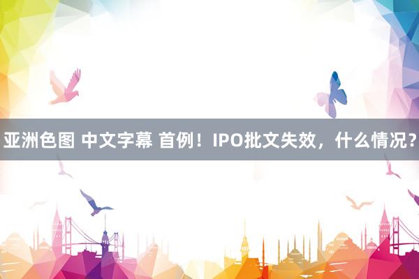 亚洲色图 中文字幕 首例！IPO批文失效，什么情况？