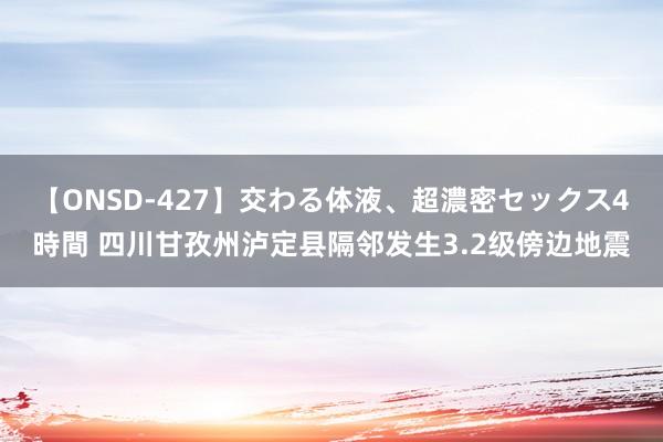 【ONSD-427】交わる体液、超濃密セックス4時間 四川甘孜州泸定县隔邻发生3.2级傍边地震