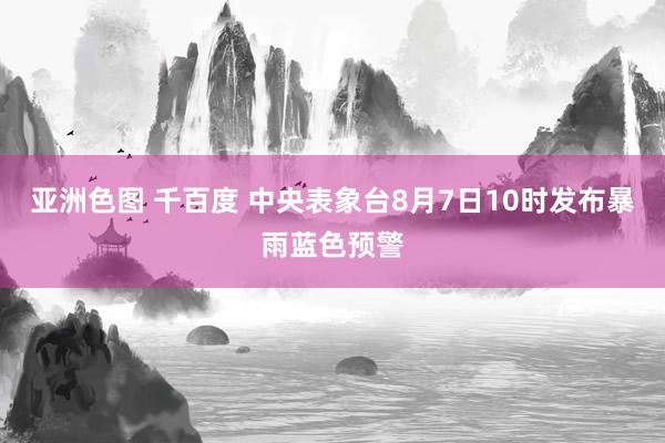 亚洲色图 千百度 中央表象台8月7日10时发布暴雨蓝色预警