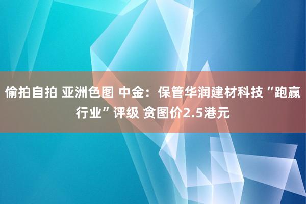 偷拍自拍 亚洲色图 中金：保管华润建材科技“跑赢行业”评级 贪图价2.5港元