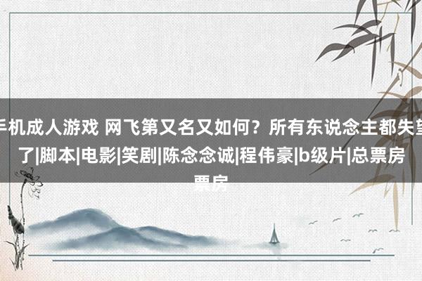 手机成人游戏 网飞第又名又如何？所有东说念主都失望了|脚本|电影|笑剧|陈念念诚|程伟豪|b级片|总票房