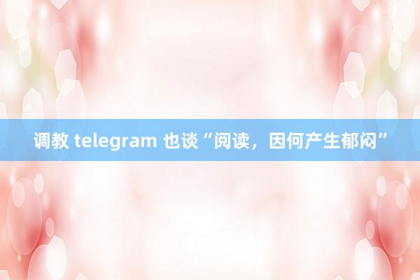 调教 telegram 也谈“阅读，因何产生郁闷”