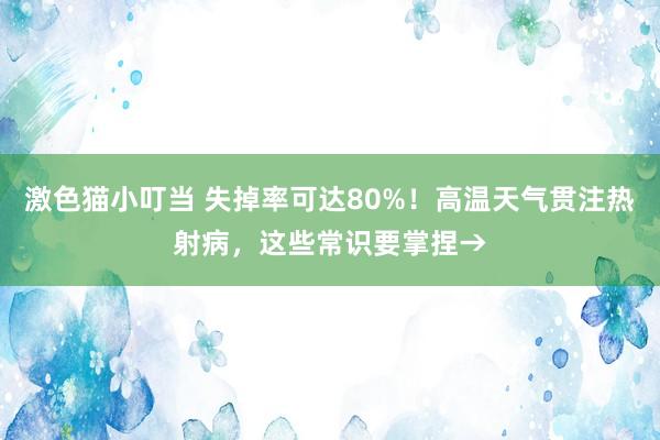 激色猫小叮当 失掉率可达80%！高温天气贯注热射病，这些常识要掌捏→