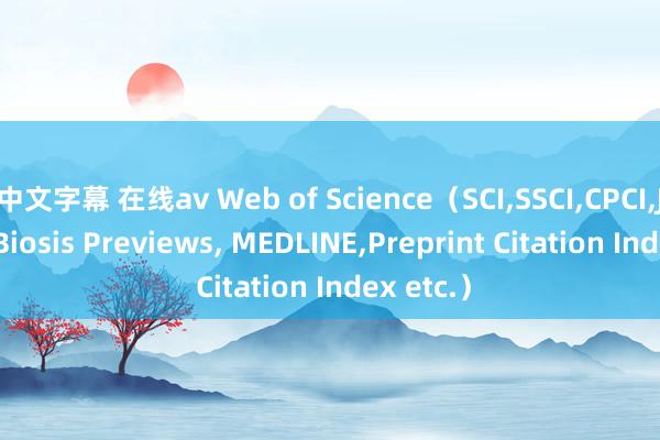 中文字幕 在线av Web of Science（SCI，SSCI，CPCI，JCR，ESI，Biosis Previews， MEDLINE，Preprint Citation Index etc.）