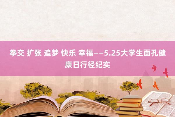 拳交 扩张 追梦 快乐 幸福——5.25大学生面孔健康日行径纪实