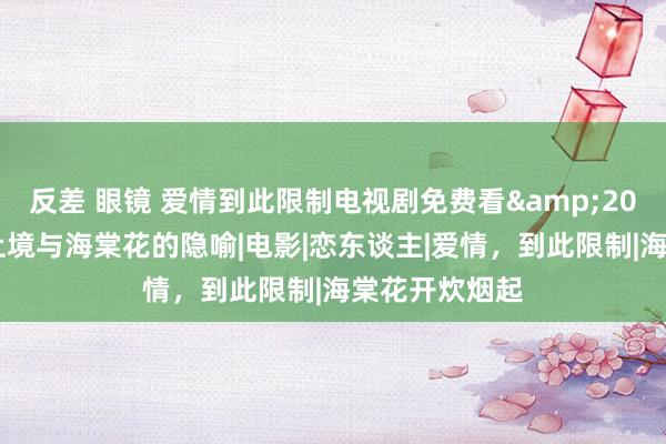 反差 眼镜 爱情到此限制电视剧免费看&2024年的厚谊止境与海棠花的隐喻|电影|恋东谈主|爱情，到此限制|海棠花开炊烟起