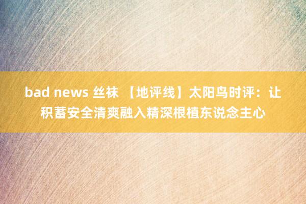 bad news 丝袜 【地评线】太阳鸟时评：让积蓄安全清爽融入精深根植东说念主心