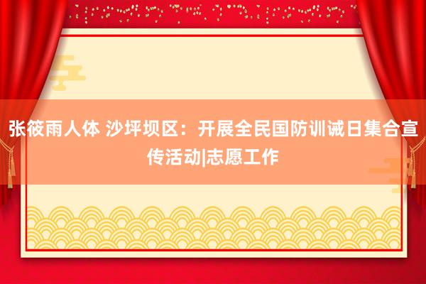 张筱雨人体 沙坪坝区：开展全民国防训诫日集合宣传活动|志愿工作