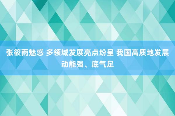 张筱雨魅惑 多领域发展亮点纷呈 我国高质地发展动能强、底气足