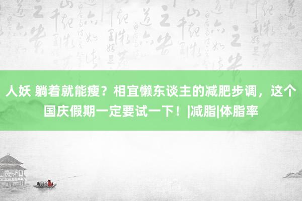 人妖 躺着就能瘦？相宜懒东谈主的减肥步调，这个国庆假期一定要试一下！|减脂|体脂率